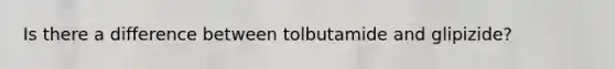 Is there a difference between tolbutamide and glipizide?