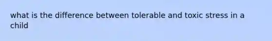 what is the difference between tolerable and toxic stress in a child