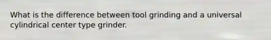 What is the difference between tool grinding and a universal cylindrical center type grinder.