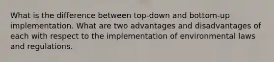 What is the difference between top-down and bottom-up implementation. What are two advantages and disadvantages of each with respect to the implementation of environmental laws and regulations.