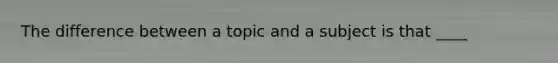 The difference between a topic and a subject is that ____