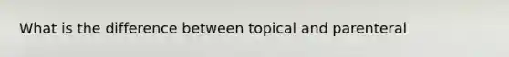 What is the difference between topical and parenteral