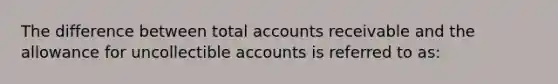 The difference between total accounts receivable and the allowance for uncollectible accounts is referred to as: