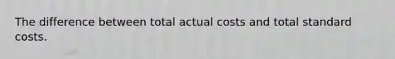 The difference between total actual costs and total <a href='https://www.questionai.com/knowledge/k66rzHC4Lr-standard-costs' class='anchor-knowledge'>standard costs</a>.