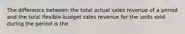 The difference between the total actual sales revenue of a period and the total flexible-budget sales revenue for the units sold during the period is the