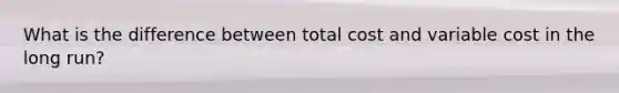 What is the difference between total cost and variable cost in the long​ run?