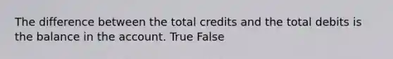 The difference between the total credits and the total debits is the balance in the account. True False