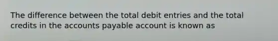 The difference between the total debit entries and the total credits in the accounts payable account is known as