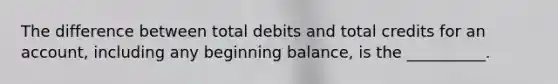 The difference between total debits and total credits for an account, including any beginning balance, is the __________.