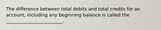 The difference between total debits and total credits for an account, including any beginning balance is called the _________________________.