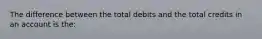 The difference between the total debits and the total credits in an account is the: