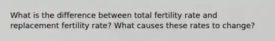 What is the difference between total fertility rate and replacement fertility rate? What causes these rates to change?