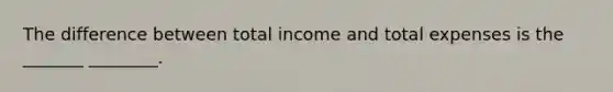 The difference between total income and total expenses is the _______ ________.