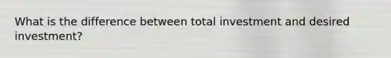What is the difference between total investment and desired investment?