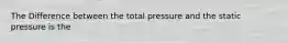 The Difference between the total pressure and the static pressure is the