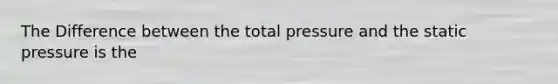 The Difference between the total pressure and the static pressure is the