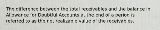 The difference between the total receivables and the balance in Allowance for Doubtful Accounts at the end of a period is referred to as the net realizable value of the receivables.