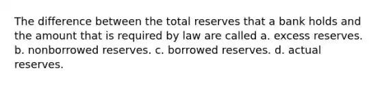 The difference between the total reserves that a bank holds and the amount that is required by law are called a. excess reserves. b. nonborrowed reserves. c. borrowed reserves. d. actual reserves.