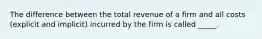 The difference between the total revenue of a firm and all costs (explicit and implicit) incurred by the firm is called _____.