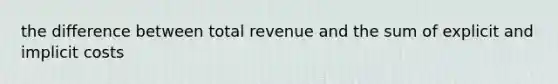 the difference between total revenue and the sum of explicit and implicit costs