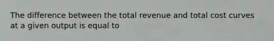 The difference between the total revenue and total cost curves at a given output is equal to