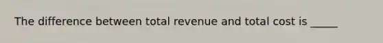 The difference between total revenue and total cost is _____