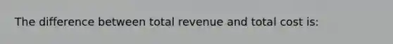 The difference between total revenue and total cost is: