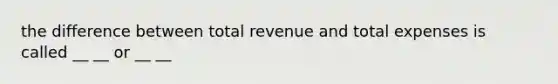 the difference between total revenue and total expenses is called __ __ or __ __