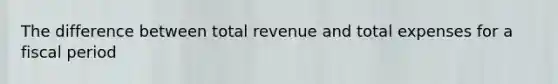 The difference between total revenue and total expenses for a fiscal period