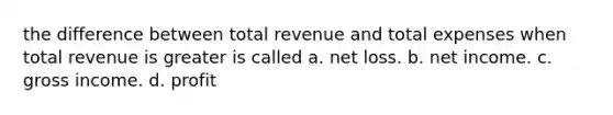 the difference between total revenue and total expenses when total revenue is greater is called a. net loss. b. net income. c. gross income. d. profit