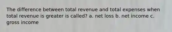 The difference between total revenue and total expenses when total revenue is greater is called? a. net loss b. net income c. gross income