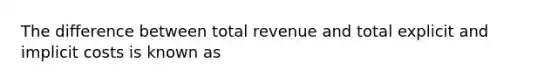 The difference between total revenue and total explicit and implicit costs is known as