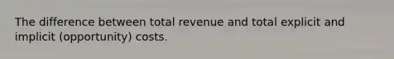 The difference between total revenue and total explicit and implicit (opportunity) costs.