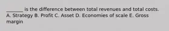 _______ is the difference between total revenues and total costs. A. Strategy B. Profit C. Asset D. Economies of scale E. Gross margin