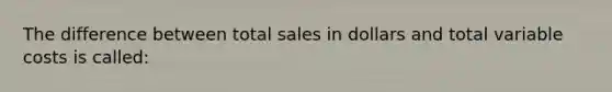 The difference between total sales in dollars and total variable costs is called: