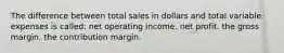 The difference between total sales in dollars and total variable expenses is called: net operating income. net profit. the gross margin. the contribution margin.