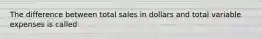 The difference between total sales in dollars and total variable expenses is called