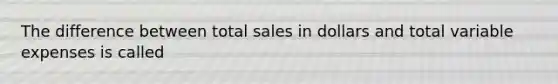 The difference between total sales in dollars and total variable expenses is called