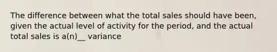 The difference between what the total sales should have been, given the actual level of activity for the period, and the actual total sales is a(n)__ variance