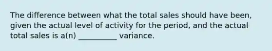 The difference between what the total sales should have been, given the actual level of activity for the period, and the actual total sales is a(n) __________ variance.