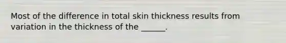 Most of the difference in total skin thickness results from variation in the thickness of the ______.