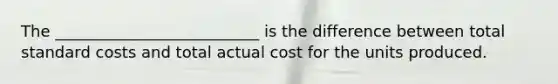 The __________________________ is the difference between total standard costs and total actual cost for the units produced.