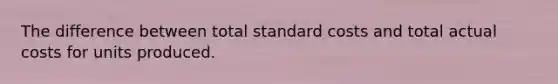 The difference between total standard costs and total actual costs for units produced.