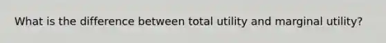 What is the difference between total utility and marginal​ utility?