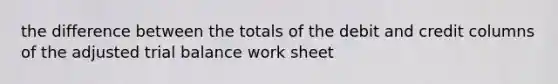 the difference between the totals of the debit and credit columns of the adjusted trial balance work sheet