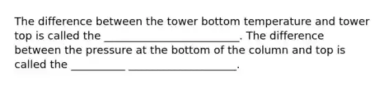 The difference between the tower bottom temperature and tower top is called the _________________________. The difference between the pressure at the bottom of the column and top is called the __________ ____________________.