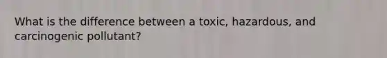 What is the difference between a toxic, hazardous, and carcinogenic pollutant?