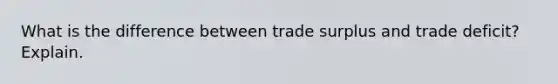 What is the difference between trade surplus and trade deficit? Explain.