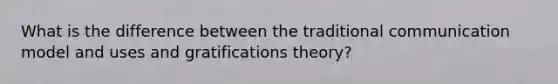 What is the difference between the traditional communication model and uses and gratifications theory?