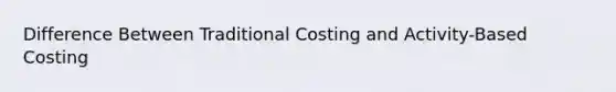 Difference Between Traditional Costing and Activity-Based Costing